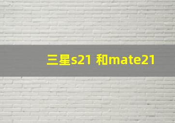 三星s21 和mate21